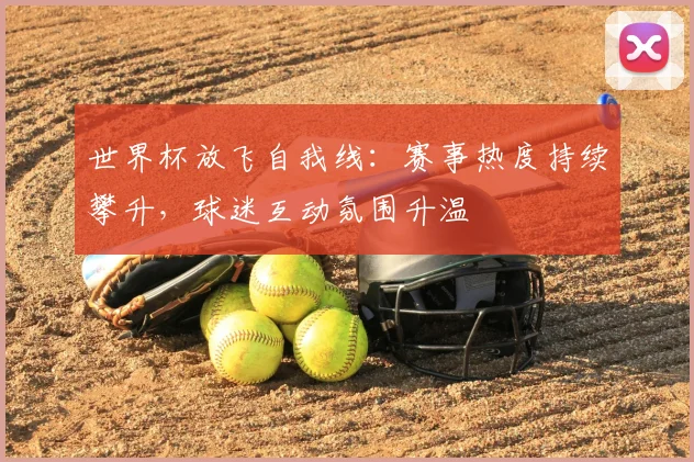 世界杯放飞自我线：赛事热度持续攀升，球迷互动氛围升温