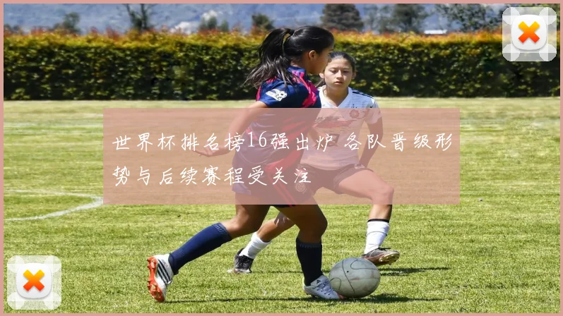 世界杯排名榜16强出炉 各队晋级形势与后续赛程受关注