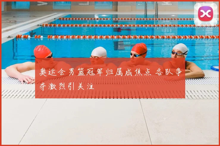 奥运会男篮冠军归属成焦点 各队争夺激烈引关注