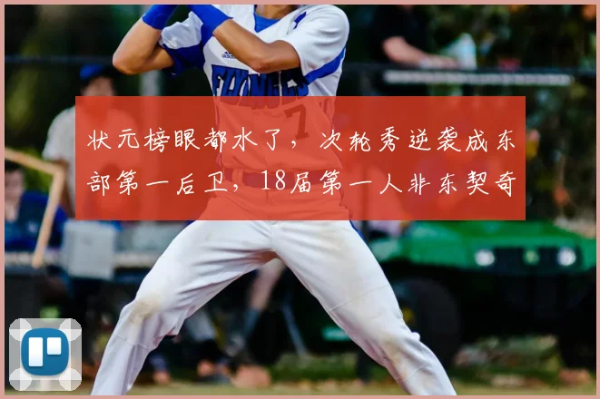 状元榜眼都水了，次轮秀逆袭成东部第一后卫，18届第一人非东契奇