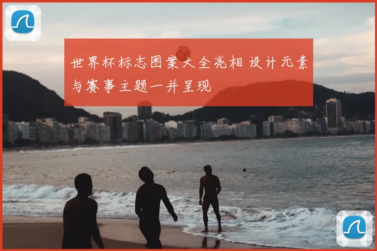 世界杯标志图案大全亮相 设计元素与赛事主题一并呈现