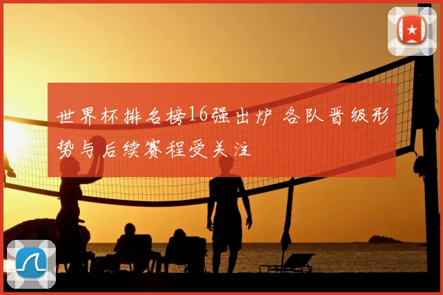 世界杯排名榜16强出炉 各队晋级形势与后续赛程受关注