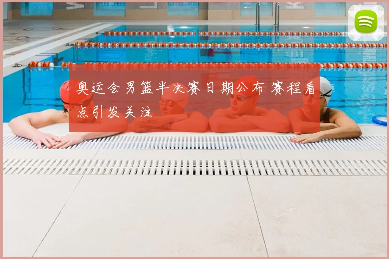 奥运会男篮半决赛日期公布 赛程看点引发关注
