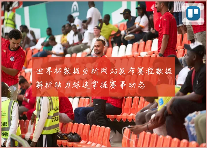 世界杯数据分析网站发布赛程数据解析助力球迷掌握赛事动态