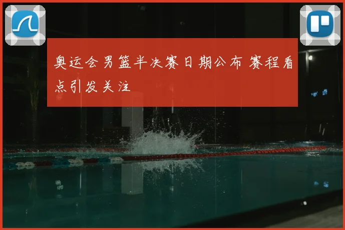 奥运会男篮半决赛日期公布 赛程看点引发关注